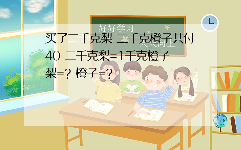 买了二千克梨 三千克橙子共付40 二千克梨=1千克橙子 梨=? 橙子=?