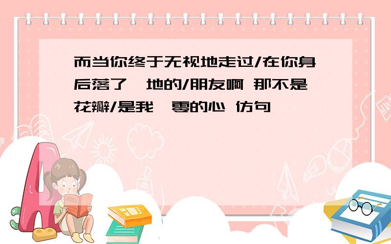 而当你终于无视地走过/在你身后落了一地的/朋友啊 那不是花瓣/是我凋零的心 仿句