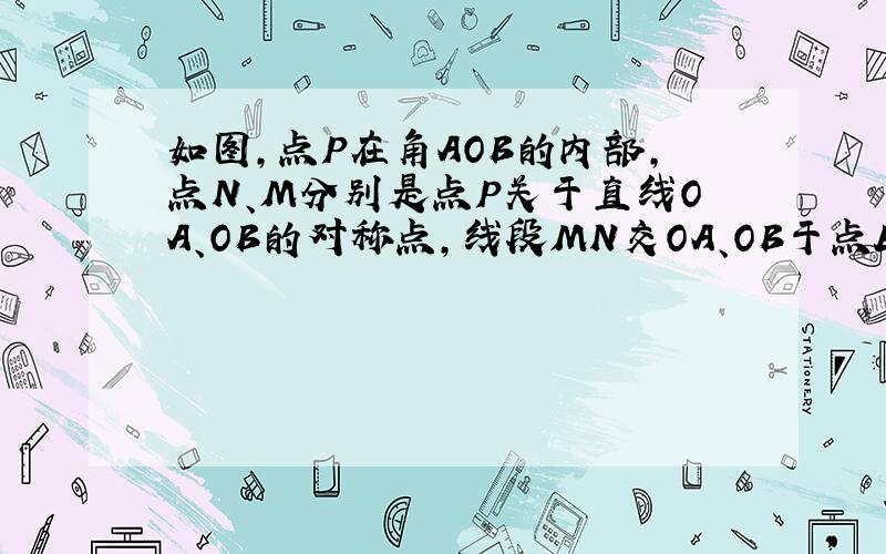 如图,点P在角AOB的内部,点N、M分别是点P关于直线OA、OB的对称点,线段MN交OA、OB于点E、F,若三角形PEF