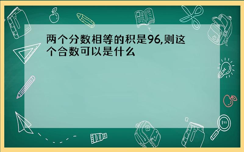 两个分数相等的积是96,则这个合数可以是什么