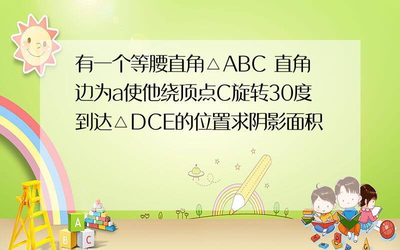 有一个等腰直角△ABC 直角边为a使他绕顶点C旋转30度到达△DCE的位置求阴影面积