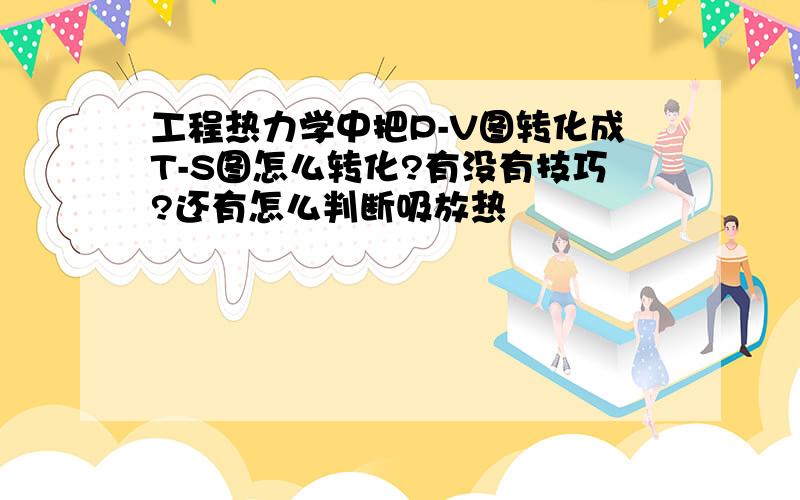 工程热力学中把P-V图转化成T-S图怎么转化?有没有技巧?还有怎么判断吸放热