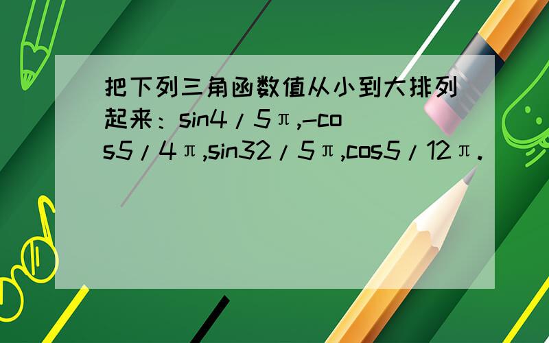 把下列三角函数值从小到大排列起来：sin4/5π,-cos5/4π,sin32/5π,cos5/12π.