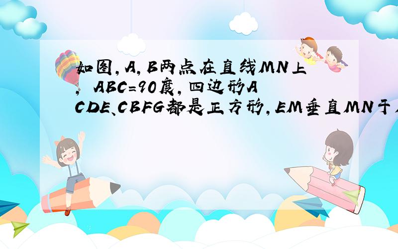 如图,A,B两点在直线MN上,﹤ABC=90度,四边形ACDE、CBFG都是正方形,EM垂直MN于M,FN垂直MN于N,