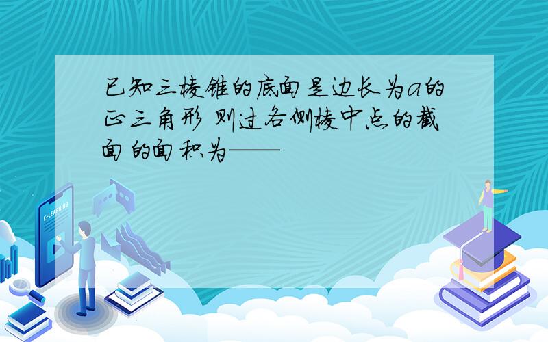 已知三棱锥的底面是边长为a的正三角形 则过各侧棱中点的截面的面积为——