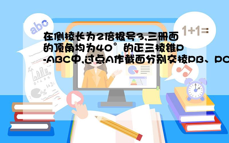 在侧棱长为2倍根号3,三册面的顶角均为40°的正三棱锥P-ABC中,过点A作截面分别交棱PB、PC于E、F两点