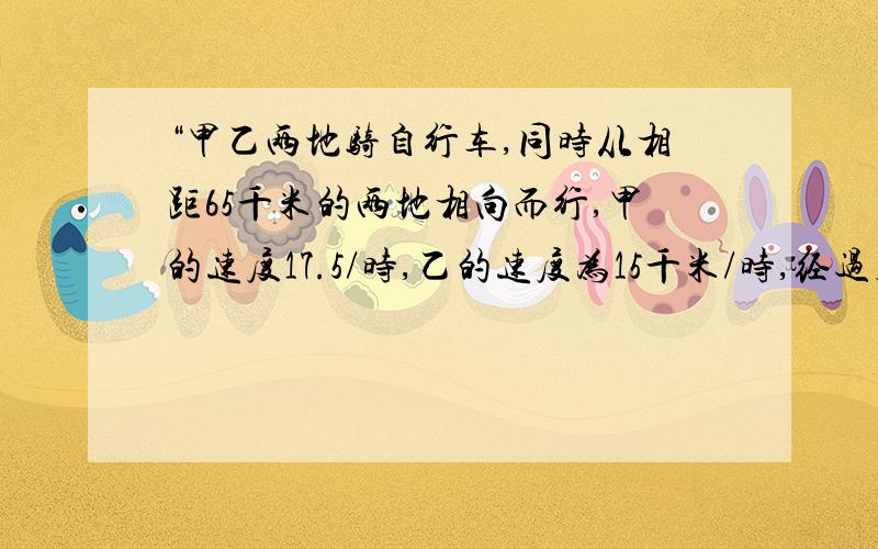 “甲乙两地骑自行车,同时从相距65千米的两地相向而行,甲的速度17.5/时,乙的速度为15千米/时,经过几小时两人相距3