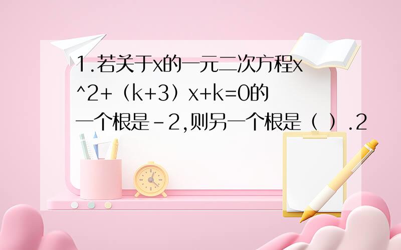 1.若关于x的一元二次方程x^2+（k+3）x+k=0的一个根是-2,则另一个根是（ ）.2