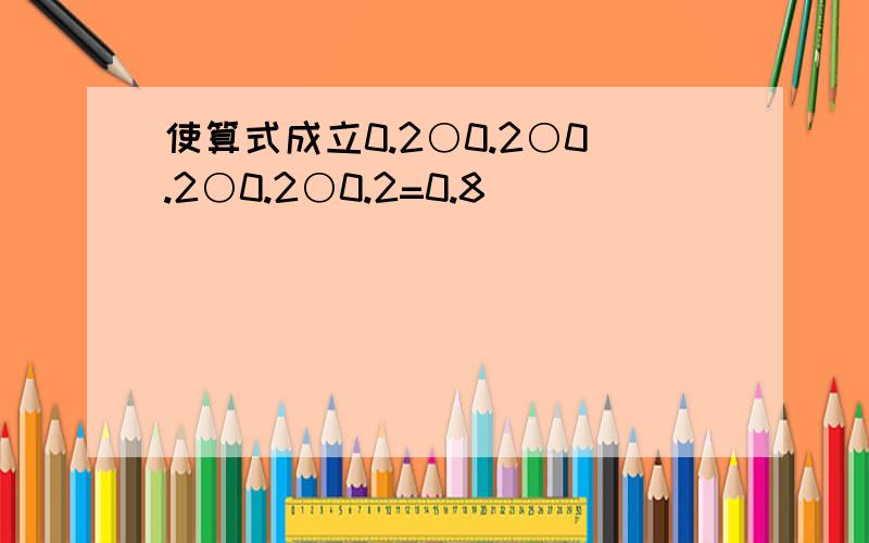 使算式成立0.2○0.2○0.2○0.2○0.2=0.8