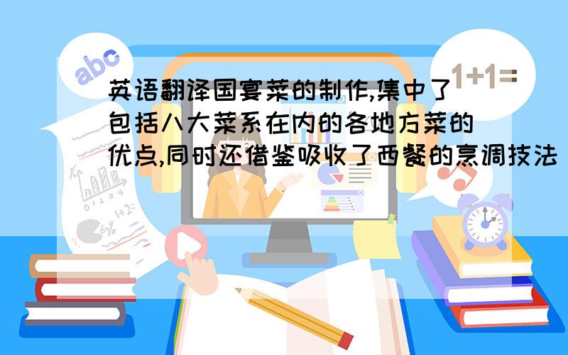 英语翻译国宴菜的制作,集中了包括八大菜系在内的各地方菜的优点,同时还借鉴吸收了西餐的烹调技法