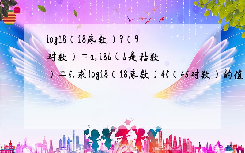 log18（18底数）9（9对数）＝a,18b(b是指数）＝5,求log18（18底数）45（45对数）的值,用a和b表