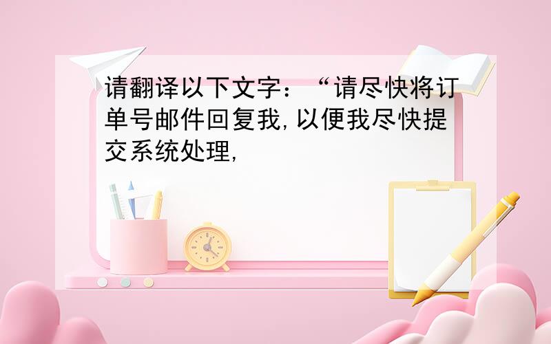 请翻译以下文字：“请尽快将订单号邮件回复我,以便我尽快提交系统处理,