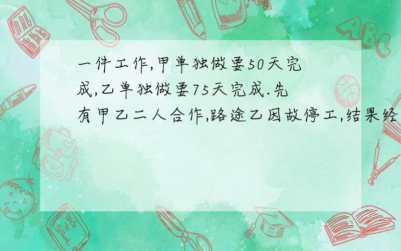 一件工作,甲单独做要50天完成,乙单独做要75天完成.先有甲乙二人合作,路途乙因故停工,结果经过40天