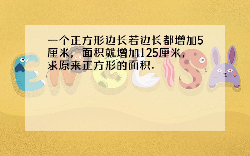 一个正方形边长若边长都增加5厘米，面积就增加125厘米，求原来正方形的面积．