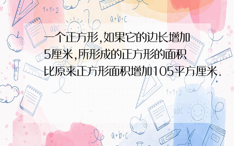 一个正方形,如果它的边长增加5厘米,所形成的正方形的面积比原来正方形面积增加105平方厘米.