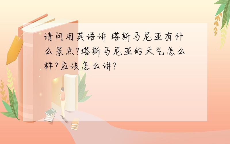 请问用英语讲 塔斯马尼亚有什么景点?塔斯马尼亚的天气怎么样?应该怎么讲?