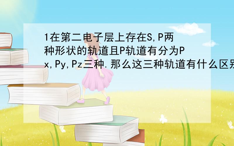 1在第二电子层上存在S,P两种形状的轨道且P轨道有分为Px,Py,Pz三种.那么这三种轨道有什么区别?还是这三