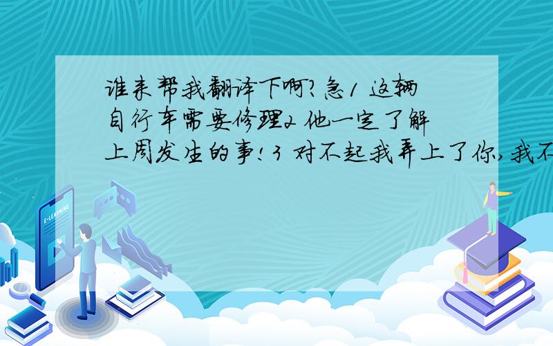 谁来帮我翻译下啊?急1 这辆自行车需要修理2 他一定了解上周发生的事!3 对不起我弄上了你,我不是故意的4 曾经有个时候