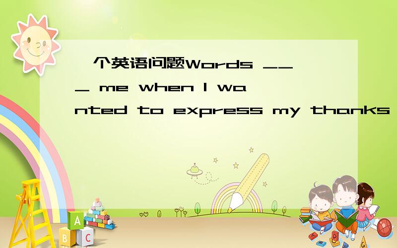 一个英语问题Words ___ me when I wanted to express my thanks to him