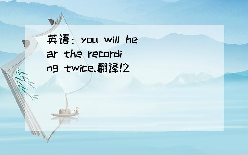 英语：you will hear the recording twice.翻译!2