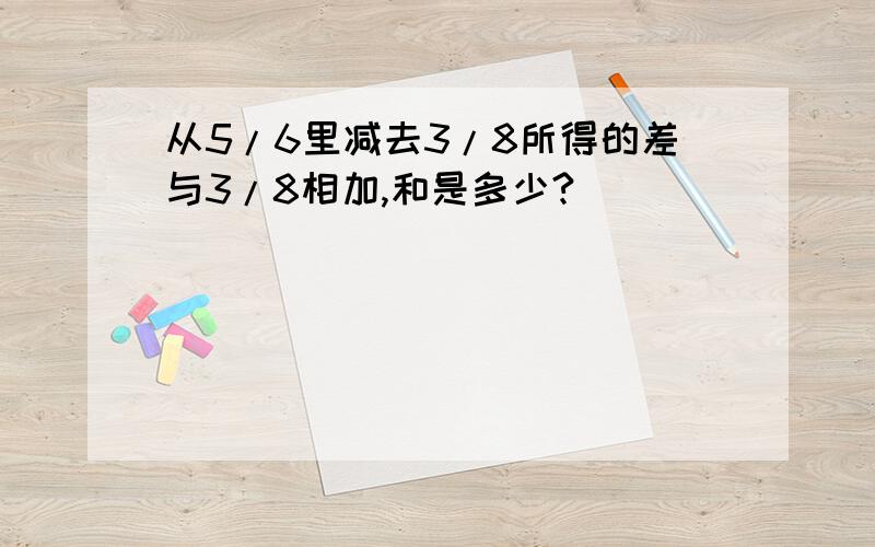 从5/6里减去3/8所得的差与3/8相加,和是多少?