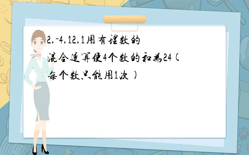 2,-4,12,1用有理数的混合运算使4个数的和为24(每个数只能用1次)