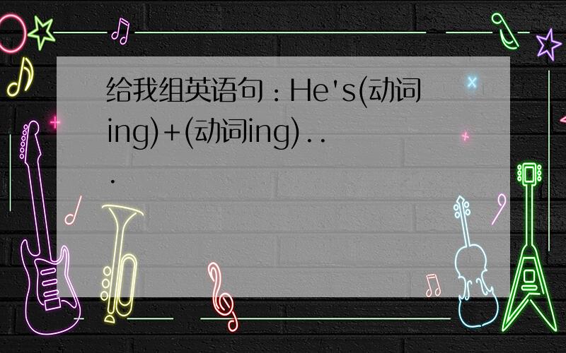 给我组英语句：He's(动词ing)+(动词ing)...