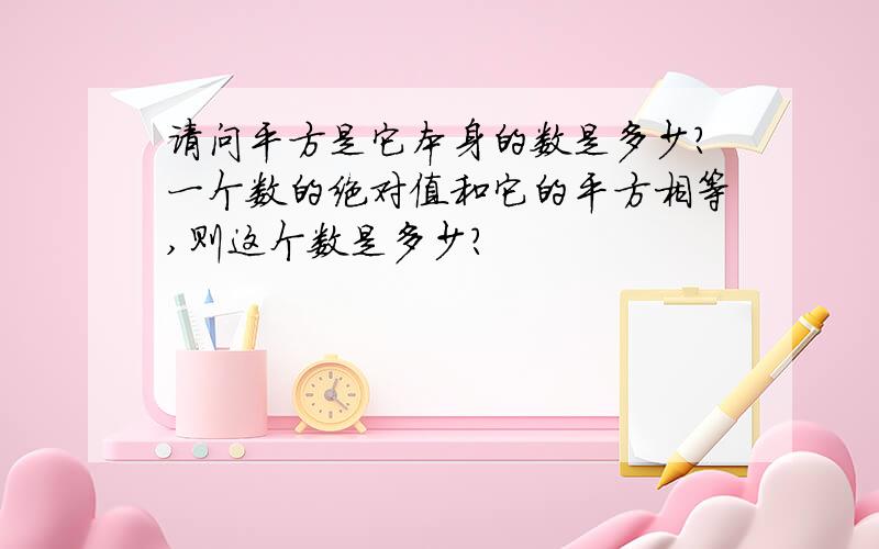 请问平方是它本身的数是多少?一个数的绝对值和它的平方相等,则这个数是多少?