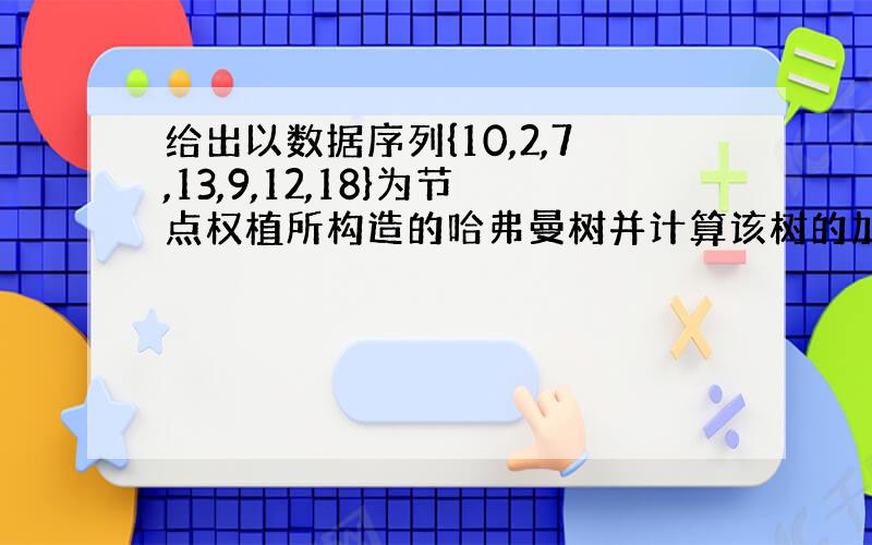 给出以数据序列{10,2,7,13,9,12,18}为节点权植所构造的哈弗曼树并计算该树的加权路径和长度WPL.