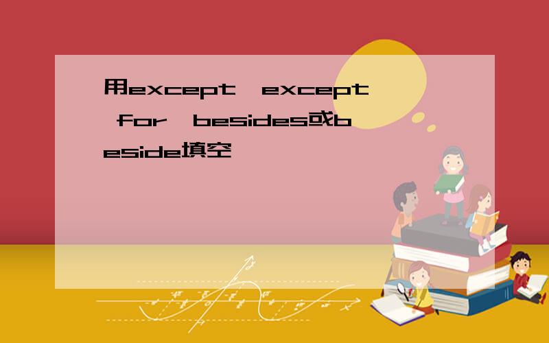 用except,except for,besides或beside填空