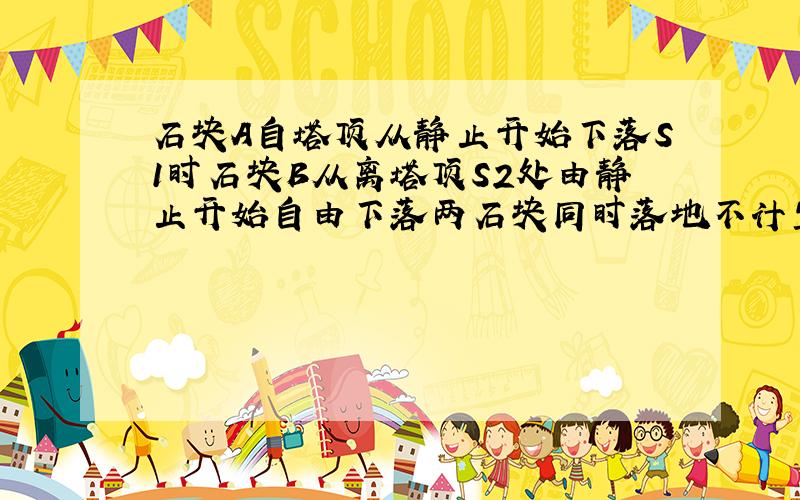 石块A自塔顶从静止开始下落S1时石块B从离塔顶S2处由静止开始自由下落两石块同时落地不计空气阻力则塔高为