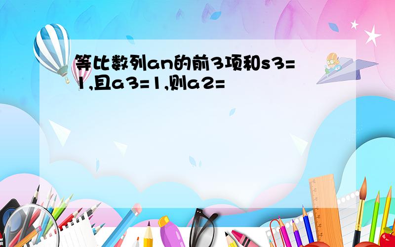 等比数列an的前3项和s3=1,且a3=1,则a2=