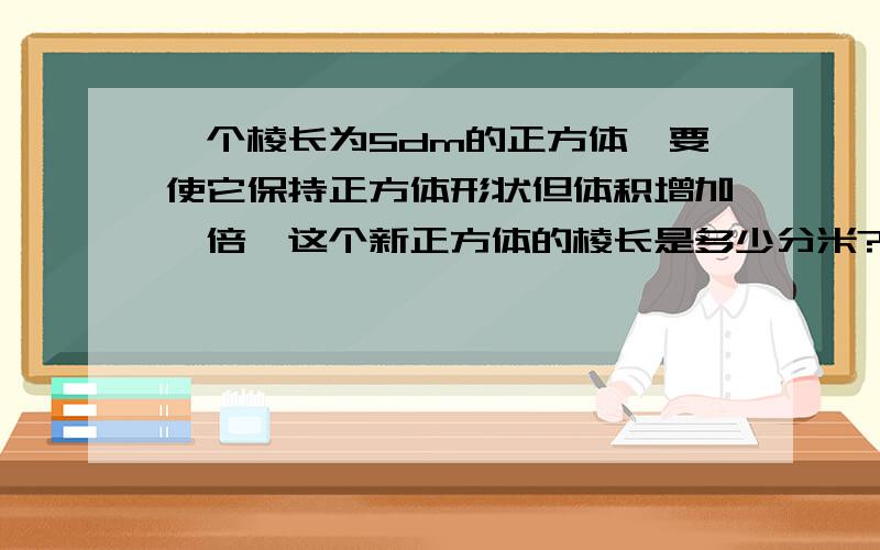 一个棱长为5dm的正方体,要使它保持正方体形状但体积增加一倍,这个新正方体的棱长是多少分米?【保留根号