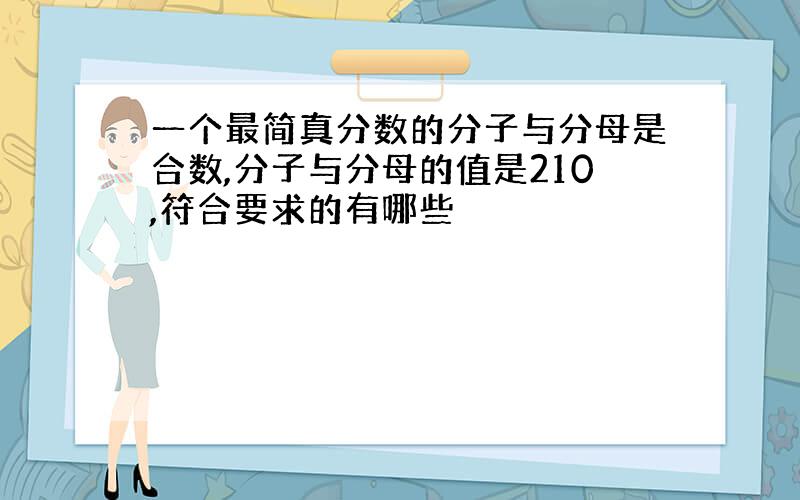 一个最简真分数的分子与分母是合数,分子与分母的值是210,符合要求的有哪些