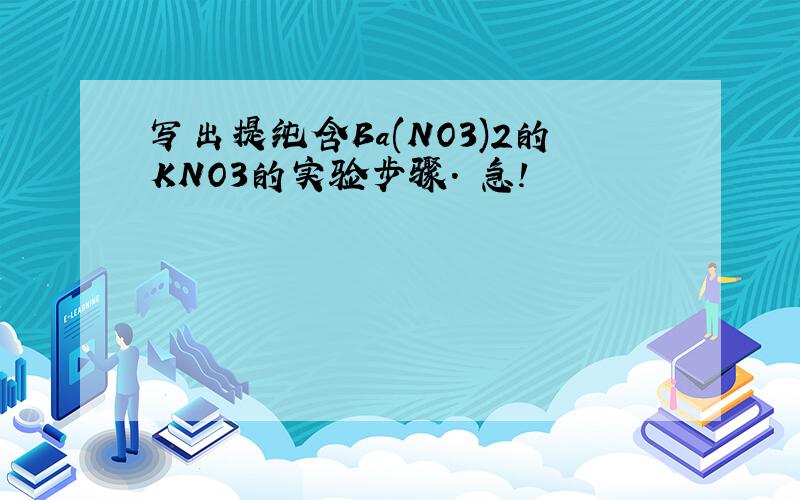 写出提纯含Ba(NO3)2的KNO3的实验步骤. 急!