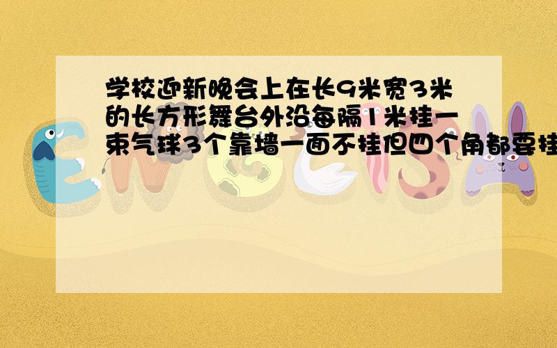 学校迎新晚会上在长9米宽3米的长方形舞台外沿每隔1米挂一束气球3个靠墙一面不挂但四个角都要挂一共要