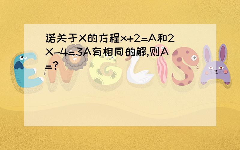 诺关于X的方程x+2=A和2X-4=3A有相同的解,则A=?