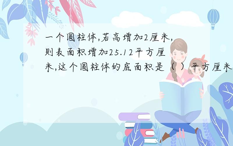 一个圆柱体,若高增加2厘米,则表面积增加25.12平方厘米,这个圆柱体的底面积是（ ）平方厘米.