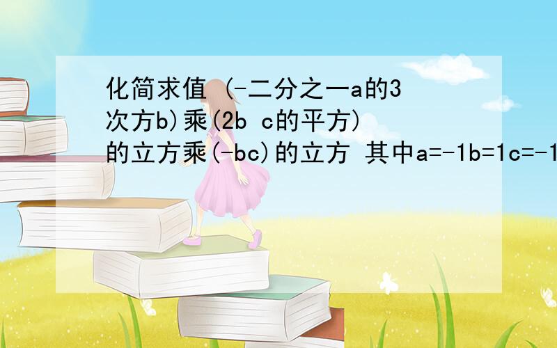 化简求值 (-二分之一a的3次方b)乘(2b c的平方)的立方乘(-bc)的立方 其中a=-1b=1c=-1