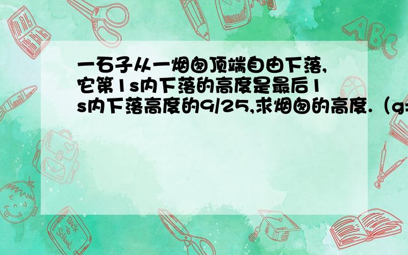 一石子从一烟囱顶端自由下落,它第1s内下落的高度是最后1s内下落高度的9/25,求烟囱的高度.（g=10m/s2）