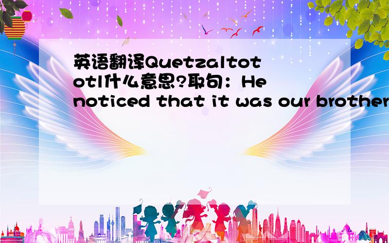 英语翻译Quetzaltototl什么意思?取句：He noticed that it was our brother