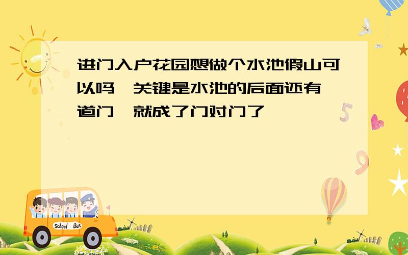 进门入户花园想做个水池假山可以吗,关键是水池的后面还有一道门,就成了门对门了,