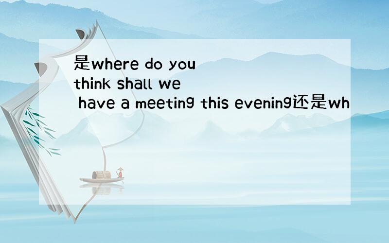 是where do you think shall we have a meeting this evening还是wh