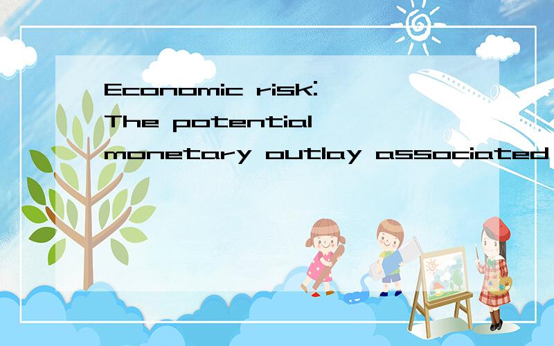 Economic risk:The potential monetary outlay associated with