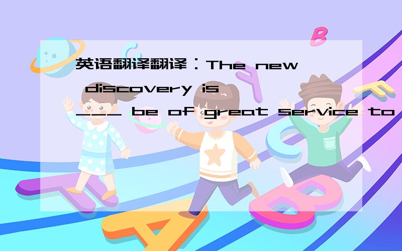 英语翻译翻译：The new discovery is ___ be of great service to manki