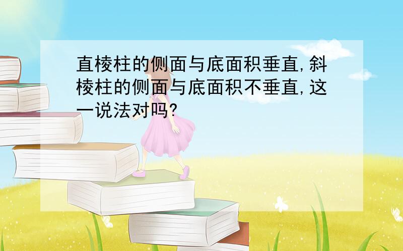 直棱柱的侧面与底面积垂直,斜棱柱的侧面与底面积不垂直,这一说法对吗?