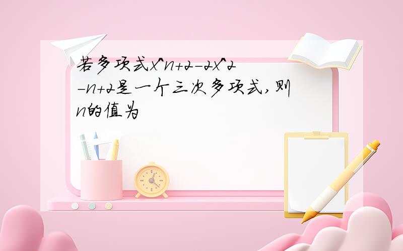 若多项式x^n+2-2x^2-n+2是一个三次多项式,则n的值为