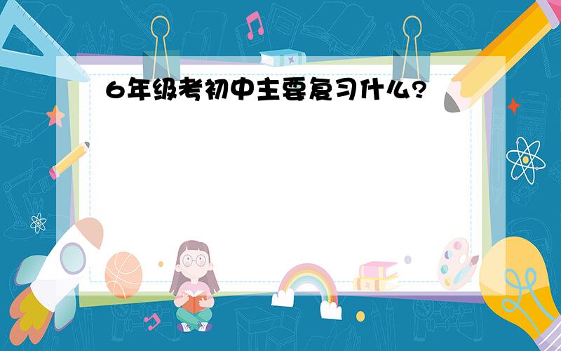 6年级考初中主要复习什么?