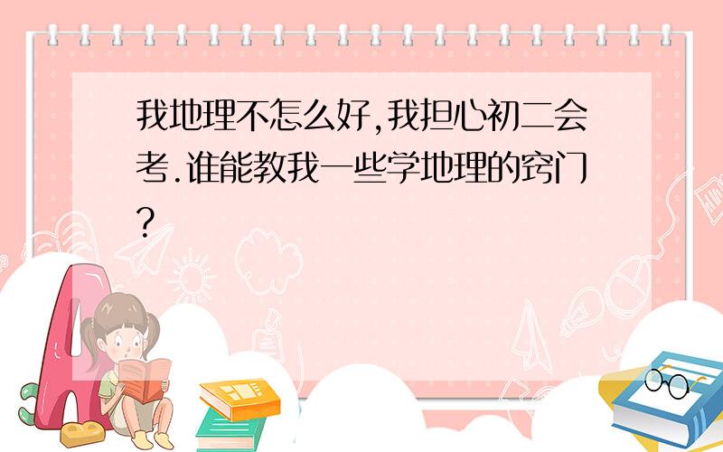 我地理不怎么好,我担心初二会考.谁能教我一些学地理的窍门?