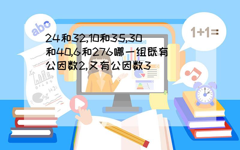 24和32,10和35,30和40,6和276哪一组既有公因数2,又有公因数3